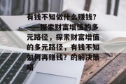 有钱不知做什么赚钱？——探索财富增值的多元路径，探索财富增值的多元路径，有钱不知如何再赚钱？的解决策略