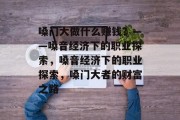 嗓门大做什么赚钱？——嗓音经济下的职业探索，嗓音经济下的职业探索，嗓门大者的财富之路