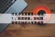 什么小生意最省心赚钱？，投资创业，轻松赚取零花钱的小生意推荐