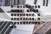 开一家什么样的小生意可以赚钱？ 最好选择那些受到市场欢迎、投资回报率高的项目，开个小生意赚钱的种类及条件