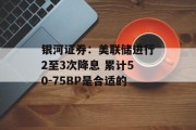 银河证券：美联储进行2至3次降息 累计50-75BP是合适的