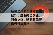 庙会上什么小生意好赚钱？，庙会摊位创业，特色小吃、玩具售卖等盈利模式分析