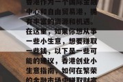 香港作为一个国际金融中心和自由贸易港，拥有丰富的资源和机遇。在这里，如果你想从事一些小生意，想要赚取一些钱，以下是一些可能的建议，香港创业小生意指南，如何在繁荣的金融市场中赚取财富