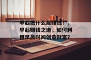 早起做什么能赚钱？，早起赚钱之道，如何利用早晨时间创造财富？