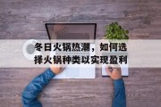冬日火锅热潮，如何选择火锅种类以实现盈利