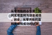 从零开始的小生意,如何实现盈利与创业成功,创业,从零开始的盈利策略和成功的秘诀 从零开始的小生意,如何实现盈利与创业成功,创业,从零开始的盈利策略和成功的秘诀