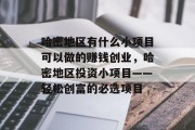 哈密地区有什么小项目可以做的赚钱创业，哈密地区投资小项目——轻松创富的必选项目