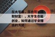 在大学里，你也可以赚取财富！，大学生也能创业，如何通过学业赚钱的方式