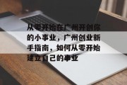 从零开始在广州开创你的小事业，广州创业新手指南，如何从零开始建立自己的事业