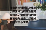 打造济南赚钱的小生意，探索成功的商业策略和机遇，掌握赚钱的商业策略与机会，打造成功的济南小生意
