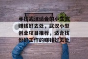 寻找武汉适合的小生意赚钱好去处，武汉小型创业项目推荐，适合找份好工作的赚钱好去处