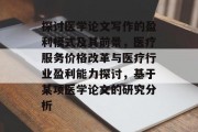 探讨医学论文写作的盈利模式及其前景，医疗服务价格改革与医疗行业盈利能力探讨，基于某项医学论文的研究分析