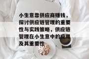 小生意靠供应商赚钱，探讨供应链管理的重要性与实践策略，供应链管理在小生意中的应用及其重要性