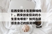 在西安做小生意赚钱吗？，西安创业投资的小生意有哪些？如何选择适合自己的投资项目？