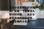 投资小生意哪个好点赚钱？这是一个需要深入探讨的问题。，适合小企业投资的创业项目，选择正确的小生意