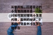 从零开始，打造自己的小生意代理平台——探讨如何做好赚钱小生意代理，盈利的秘诀，0基础打造盈利小生意代理平台