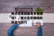 做小生意到底有多难赚钱？，做小生意赚钱的挑战与技巧