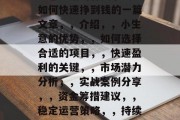 小生意如何快速挣到钱？，一文读懂，快速挣钱的小生意，以下是我为您总结的有关小生意如何快速挣到钱的一篇文章，，介绍，，小生意的优势，，如何选择合适的项目，，快速盈利的关键，，市场潜力分析，，实战案例分享，，资金筹措建议，，稳定运营策略，，持续创新的重要性，，10. 总结和展望。，希望这篇文章对您有所帮助！
