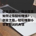 创业选择，一份小生意如何让你轻松赚钱？，创业之路，轻松赚取小生意利润的方法