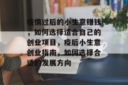 疫情过后的小生意赚钱，如何选择适合自己的创业项目，疫后小生意创业指南，如何选择合适的发展方向