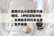 做些什么小生意能钓鱼赚钱，1种投资低风险、长期稳定的钓鱼生意，鱼竿销售