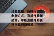 绿色直播，新时代的盈利新方式，直播行业新趋势，绿色直播开启新时代盈利新模式