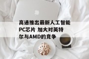 高通推出最新人工智能PC芯片 加大对英特尔与AMD的竞争