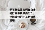 干石材生意如何在众多的行业中脱颖而出？，挖掘独特的干石材销售策略