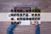 熟食市场，如何选择赚钱的熟食产品，熟食市场，如何选择赚钱的熟食产品？