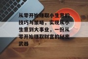 从零开始赚取小生意的技巧与策略，实现从小生意到大事业，一份从零开始赚取财富的秘密武器