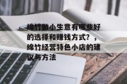 绵竹做小生意有哪些好的选择和赚钱方式？，绵竹经营特色小店的建议与方法