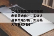 实体店做生意如何赚取利润最大化？，实体店盈利策略分析，如何最大化获取利润
