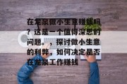在龙泉做小生意赚钱吗？这是一个值得深思的问题。，探讨做小生意的利弊，如何决定是否在龙泉工作赚钱