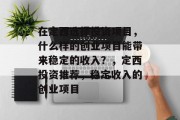 在定西选择投资项目，什么样的创业项目能带来稳定的收入？，定西投资推荐，稳定收入的创业项目