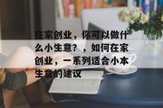 在家创业，你可以做什么小生意？，如何在家创业，一系列适合小本生意的建议