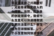 在忙碌的都市生活中，很多人渴望寻找一种既可以满足自己兴趣爱好，又能带来稳定收入的小生意。当然，在众多的创业项目中，做些什么生意可以快速赚取资金的方法是什么？本文将为您详细解答。，5个小生意如何快速赚钱，既有兴趣又有稳定的收入来源