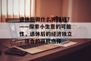 退休后做什么好赚钱？——探索小生意的可能性，退休后的经济独立，适合的商机选择