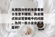 从原因分析的角度看做小生意不赚钱，商业模式和运营策略中的问题，为何一些小企业无法盈利?