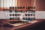 探索合适的手工制作之路，如何通过手工活动实现盈利？，探索手工制作之路，如何通过手工艺品实现盈利？