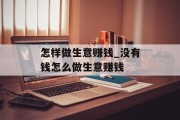 怎样做生意赚钱_没有钱怎么做生意赚钱 怎样做生意赚钱_没有钱怎么做生意赚钱