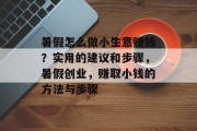 暑假怎么做小生意赚钱？实用的建议和步骤，暑假创业，赚取小钱的方法与步骤