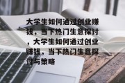 大学生如何通过创业赚钱，当下热门生意探讨，大学生如何通过创业赚钱，当下热门生意探讨与策略