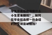 学生毕业后应该做什么小生意来赚钱？，如何在毕业后选择一份合适的创业项目以赚钱?