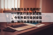 今年做什么外卖赚钱？——外卖行业创业指南，今年外卖行业创业指南，如何选择赚钱项目？