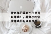 什么样的美食小生意可以赚钱？，美食小吃创业赚钱的好项目推荐