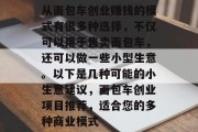 从面包车创业赚钱的模式有很多种选择，不仅可以用于售卖面包车，还可以做一些小型生意。以下是几种可能的小生意建议，面包车创业项目推荐，适合您的多种商业模式
