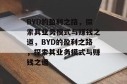 BYD的盈利之路，探索其业务模式与赚钱之道，BYD的盈利之路，探索其业务模式与赚钱之道