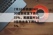 7月16日德国DAX30指数收盘下跌0.33%，英国富时100指数收盘下跌0.15%