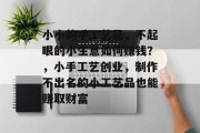 小小的手工艺品，不起眼的小生意如何赚钱？，小手工艺创业，制作不出名的小工艺品也能赚取财富