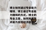博士如何通过专业能力赚钱，博士通过专业能力赚钱的方式，博士的专业之路，如何利用学术能力实现经济收益。
